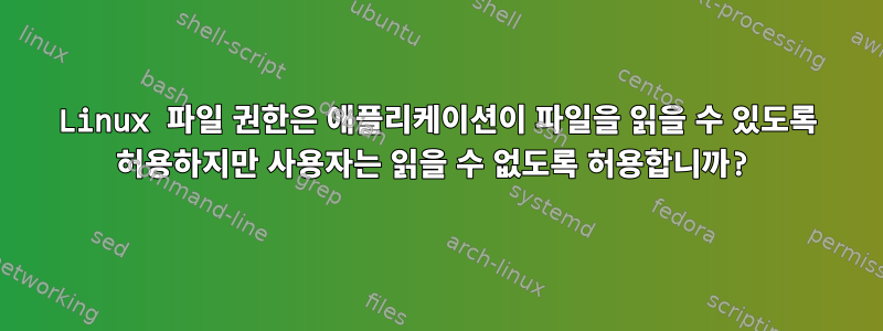 Linux 파일 권한은 애플리케이션이 파일을 읽을 수 있도록 허용하지만 사용자는 읽을 수 없도록 허용합니까?