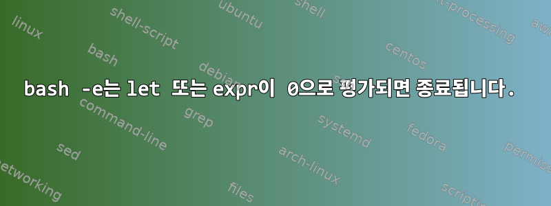 bash -e는 let 또는 expr이 0으로 평가되면 종료됩니다.