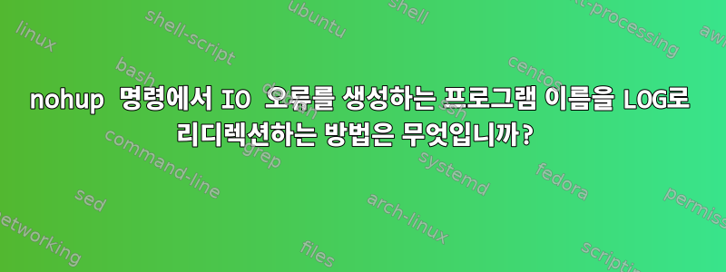 nohup 명령에서 IO 오류를 생성하는 프로그램 이름을 LOG로 리디렉션하는 방법은 무엇입니까?