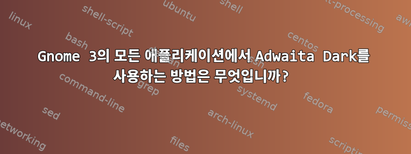 Gnome 3의 모든 애플리케이션에서 Adwaita Dark를 사용하는 방법은 무엇입니까?