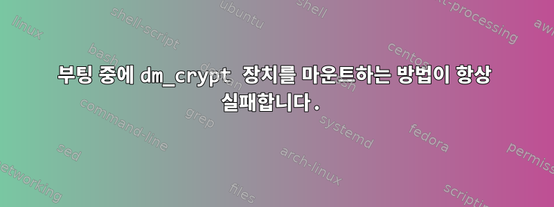 부팅 중에 dm_crypt 장치를 마운트하는 방법이 항상 실패합니다.