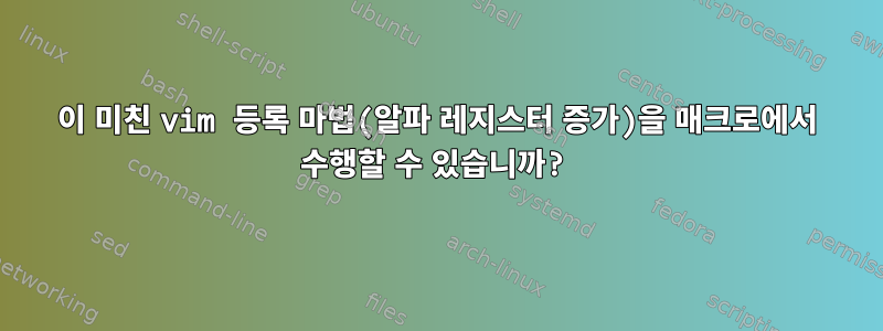 이 미친 vim 등록 마법(알파 레지스터 증가)을 매크로에서 수행할 수 있습니까?