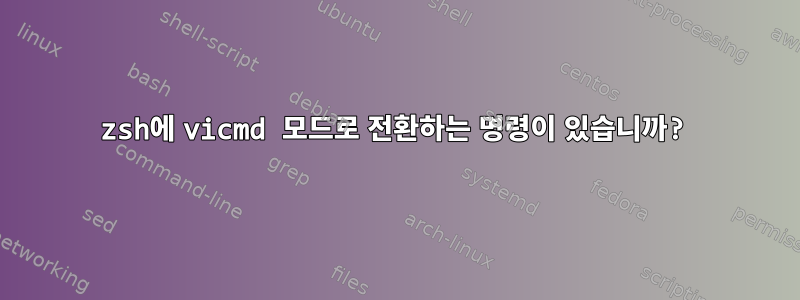 zsh에 vicmd 모드로 전환하는 명령이 있습니까?