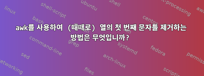 awk를 사용하여 (때때로) 열의 첫 번째 문자를 제거하는 방법은 무엇입니까?