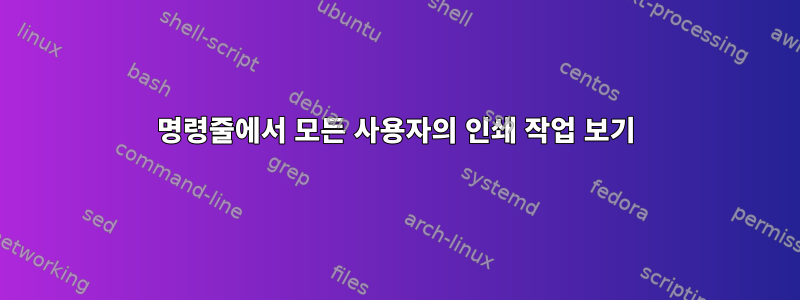 명령줄에서 모든 사용자의 인쇄 작업 보기