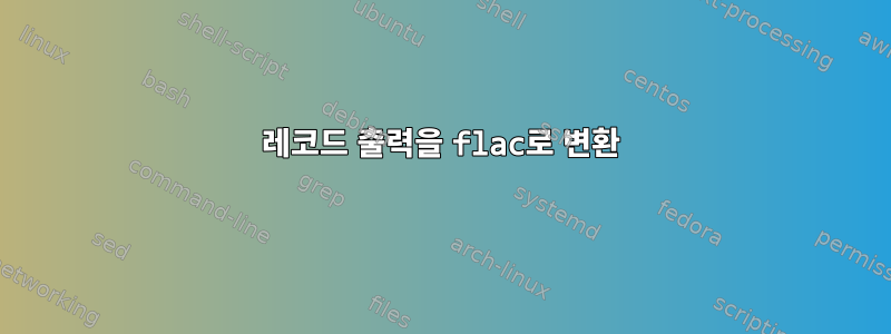 레코드 출력을 flac로 변환