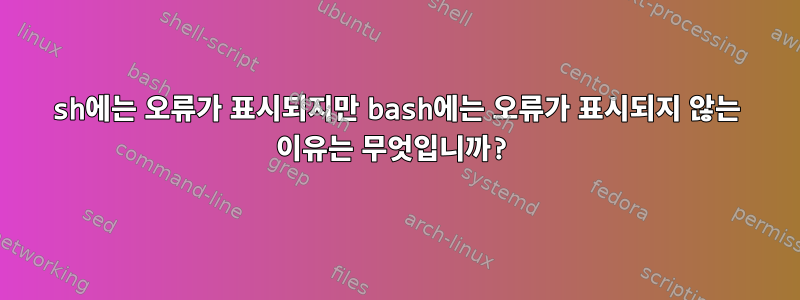 sh에는 오류가 표시되지만 bash에는 오류가 표시되지 않는 이유는 무엇입니까?