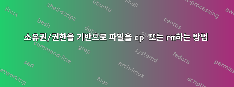 소유권/권한을 기반으로 파일을 cp 또는 rm하는 방법