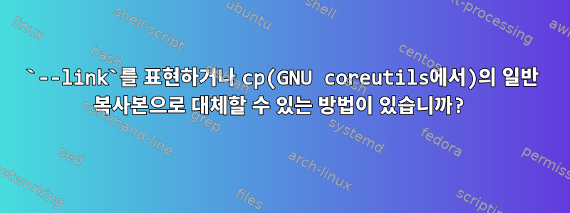 `--link`를 표현하거나 cp(GNU coreutils에서)의 일반 복사본으로 대체할 수 있는 방법이 있습니까?