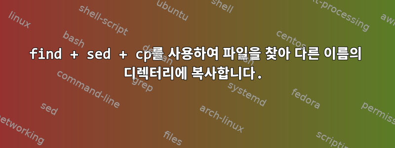 find + sed + cp를 사용하여 파일을 찾아 다른 이름의 디렉터리에 복사합니다.