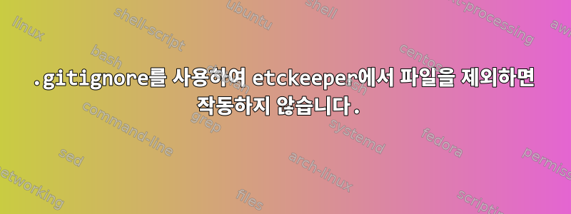 .gitignore를 사용하여 etckeeper에서 파일을 제외하면 작동하지 않습니다.