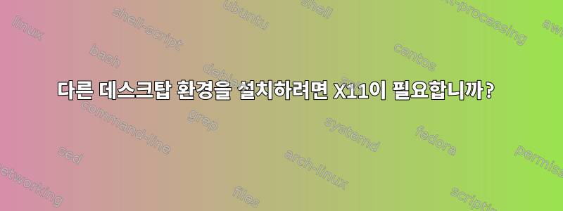 다른 데스크탑 환경을 설치하려면 X11이 필요합니까?