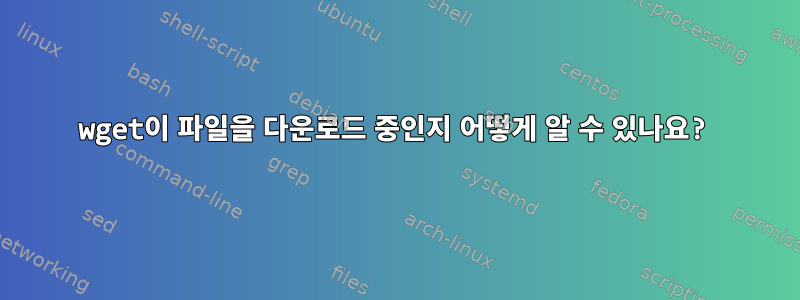 wget이 파일을 다운로드 중인지 어떻게 알 수 있나요?