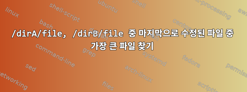 /dirA/file, /dirB/file 중 마지막으로 수정된 파일 중 가장 큰 파일 찾기