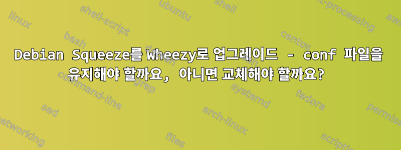 Debian Squeeze를 Wheezy로 업그레이드 - conf 파일을 유지해야 할까요, 아니면 교체해야 할까요?