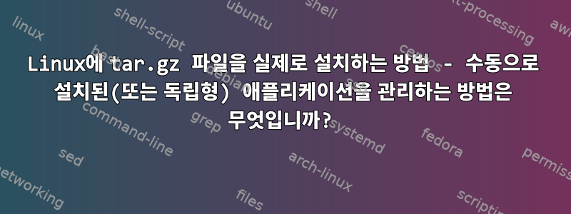 Linux에 tar.gz 파일을 실제로 설치하는 방법 - 수동으로 설치된(또는 독립형) 애플리케이션을 관리하는 방법은 무엇입니까?