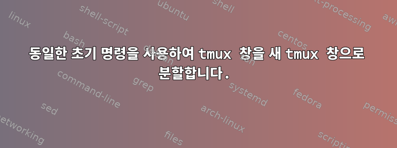 동일한 초기 명령을 사용하여 tmux 창을 새 tmux 창으로 분할합니다.