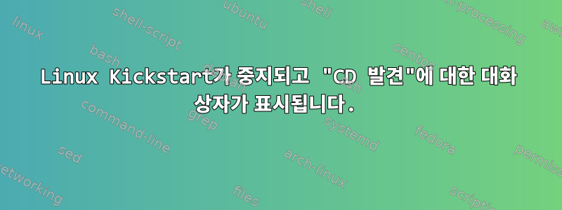 Linux Kickstart가 중지되고 "CD 발견"에 대한 대화 상자가 표시됩니다.