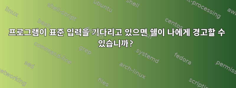 프로그램이 표준 입력을 기다리고 있으면 쉘이 나에게 경고할 수 있습니까?