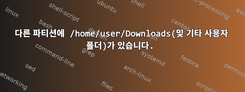 다른 파티션에 /home/user/Downloads(및 기타 사용자 폴더)가 있습니다.