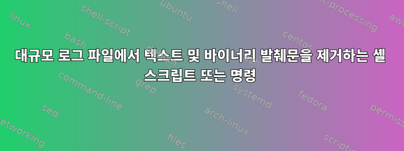 대규모 로그 파일에서 텍스트 및 바이너리 발췌문을 제거하는 셸 스크립트 또는 명령