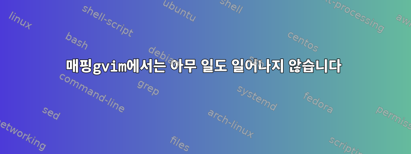 매핑gvim에서는 아무 일도 일어나지 않습니다