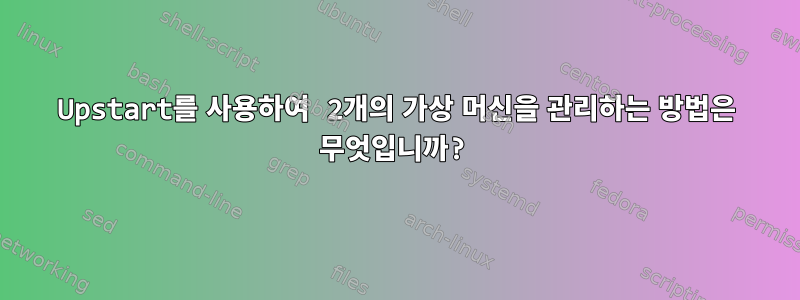 Upstart를 사용하여 2개의 가상 머신을 관리하는 방법은 무엇입니까?