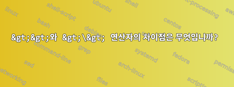 &gt;&gt;와 &gt;\&gt; 연산자의 차이점은 무엇입니까?