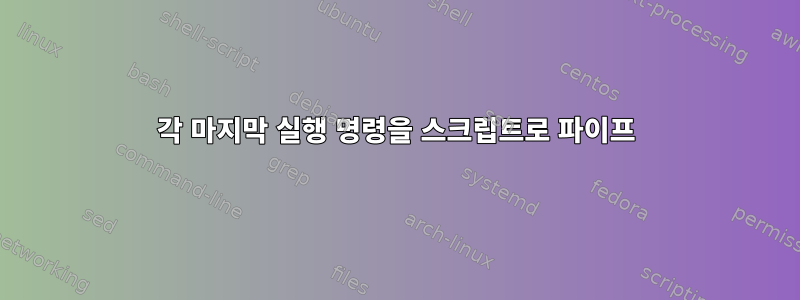 각 마지막 실행 명령을 스크립트로 파이프