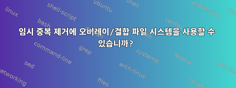 임시 중복 제거에 오버레이/결합 파일 시스템을 사용할 수 있습니까?