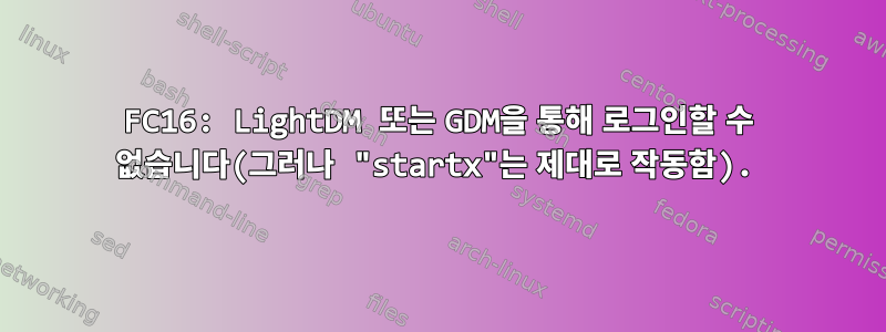 FC16: LightDM 또는 GDM을 통해 로그인할 수 없습니다(그러나 "startx"는 제대로 작동함).