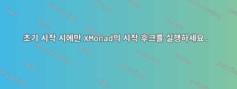 초기 시작 시에만 XMonad의 시작 후크를 실행하세요.