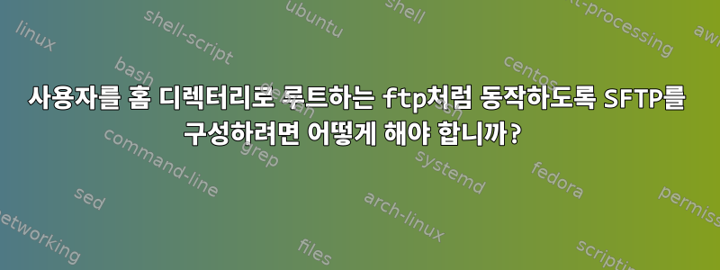 사용자를 홈 디렉터리로 루트하는 ftp처럼 동작하도록 SFTP를 구성하려면 어떻게 해야 합니까?