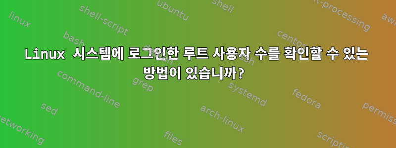 Linux 시스템에 로그인한 루트 사용자 수를 확인할 수 있는 방법이 있습니까?