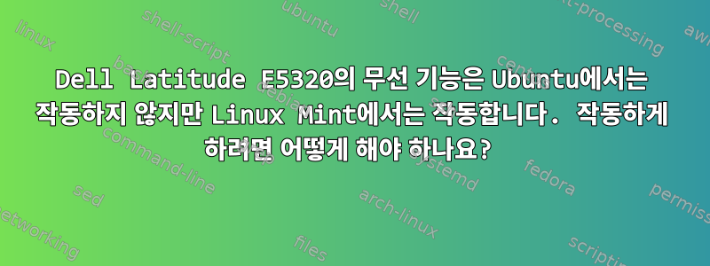 Dell Latitude E5320의 무선 기능은 Ubuntu에서는 작동하지 않지만 Linux Mint에서는 작동합니다. 작동하게 하려면 어떻게 해야 하나요?