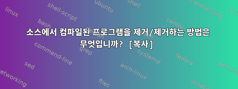 소스에서 컴파일된 프로그램을 제거/제거하는 방법은 무엇입니까? [복사]