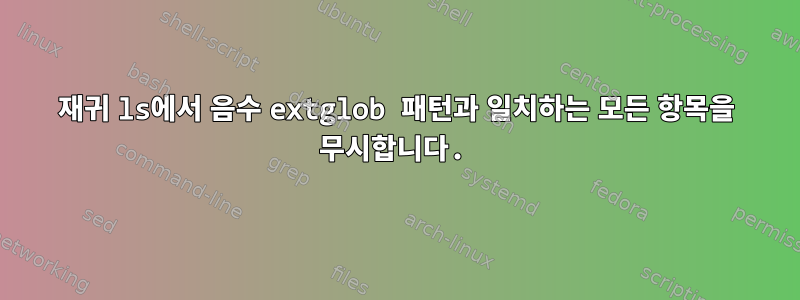 재귀 ls에서 음수 extglob 패턴과 일치하는 모든 항목을 무시합니다.