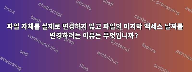 파일 자체를 실제로 변경하지 않고 파일의 마지막 액세스 날짜를 변경하려는 이유는 무엇입니까?