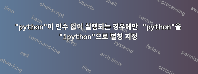 "python"이 인수 없이 실행되는 경우에만 "python"을 "ipython"으로 별칭 지정