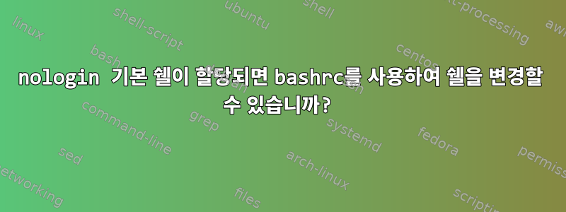 nologin 기본 쉘이 할당되면 bashrc를 사용하여 쉘을 변경할 수 있습니까?