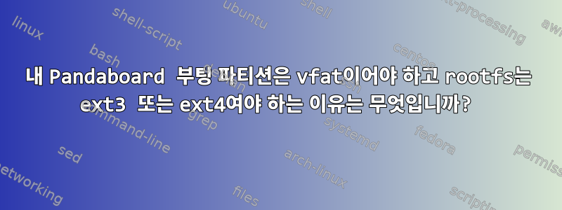 내 Pandaboard 부팅 파티션은 vfat이어야 하고 rootfs는 ext3 또는 ext4여야 하는 이유는 무엇입니까?