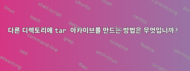 다른 디렉토리에 tar 아카이브를 만드는 방법은 무엇입니까?