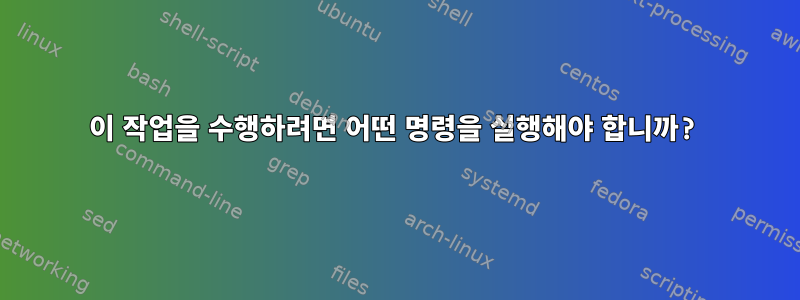 이 작업을 수행하려면 어떤 명령을 실행해야 합니까?