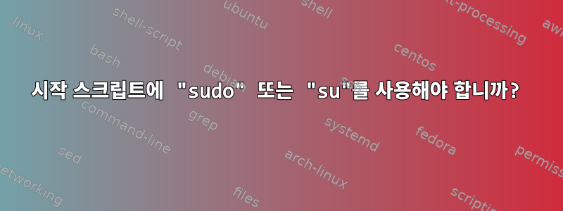 시작 스크립트에 "sudo" 또는 "su"를 사용해야 합니까?