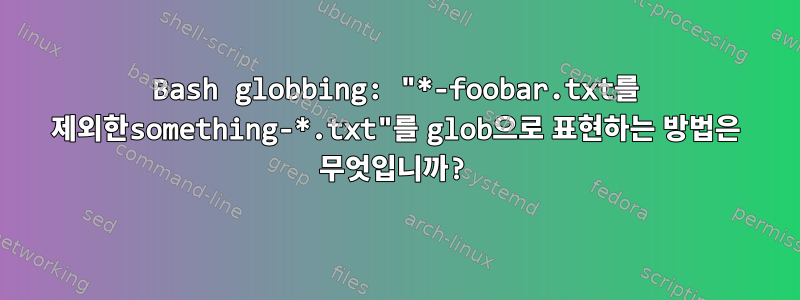 Bash globbing: "*-foobar.txt를 제외한something-*.txt"를 glob으로 표현하는 방법은 무엇입니까?