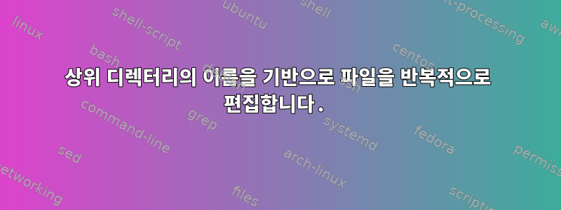 상위 디렉터리의 이름을 기반으로 파일을 반복적으로 편집합니다.