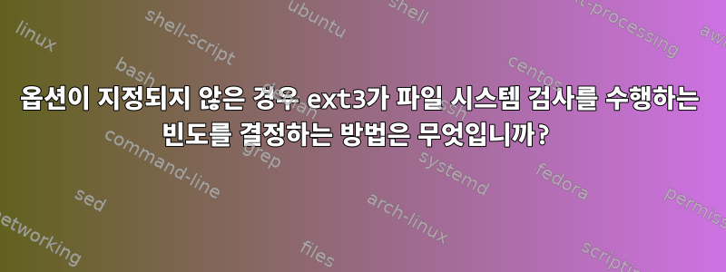 옵션이 지정되지 않은 경우 ext3가 파일 시스템 검사를 수행하는 빈도를 결정하는 방법은 무엇입니까?