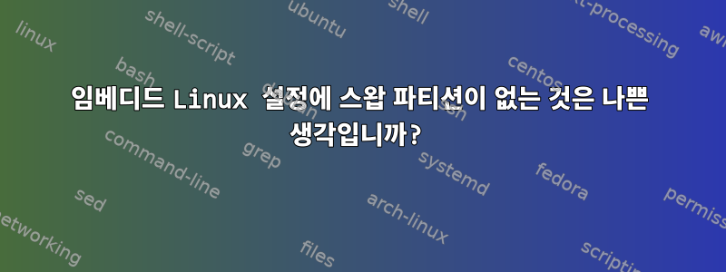 임베디드 Linux 설정에 스왑 파티션이 없는 것은 나쁜 생각입니까?