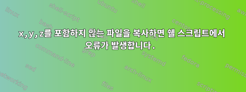 x,y,z를 포함하지 않는 파일을 복사하면 쉘 스크립트에서 오류가 발생합니다.