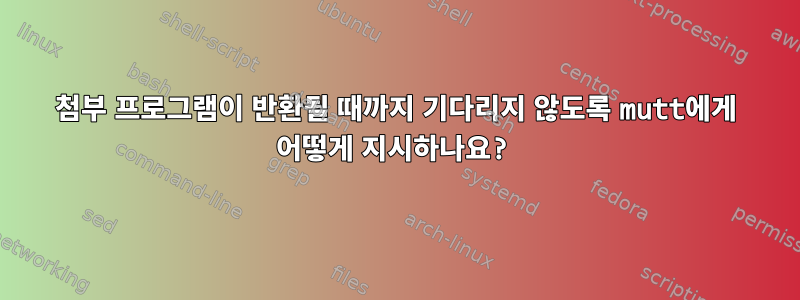 첨부 프로그램이 반환될 때까지 기다리지 않도록 mutt에게 어떻게 지시하나요?